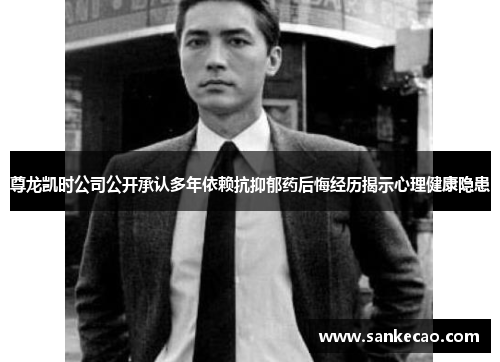 尊龙凯时公司公开承认多年依赖抗抑郁药后悔经历揭示心理健康隐患